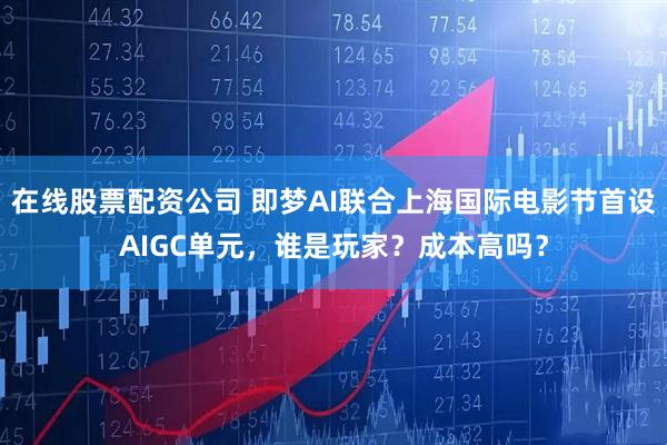 在线股票配资公司 即梦AI联合上海国际电影节首设AIGC单元，谁是玩家？成本高吗？