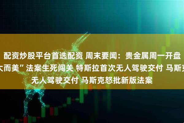 配资炒股平台首选配资 周末要闻：贵金属周一开盘走低 特朗普“大而美”法案生死闯关 特斯拉首次无人驾驶交付 马斯克怒批新版法案