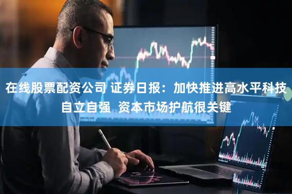 在线股票配资公司 证券日报：加快推进高水平科技自立自强  资本市场护航很关键