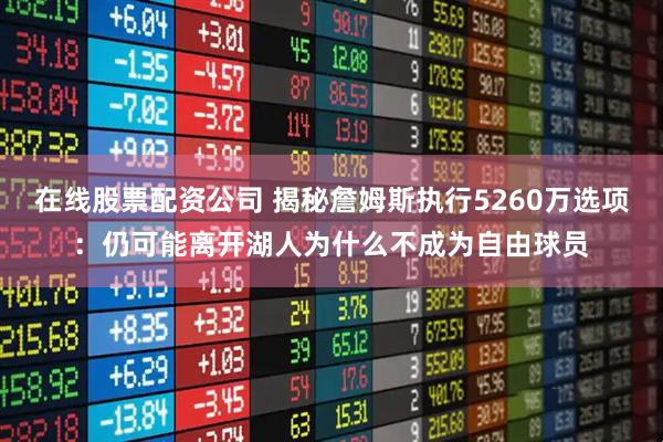 在线股票配资公司 揭秘詹姆斯执行5260万选项：仍可能离开湖人为什么不成为自由球员