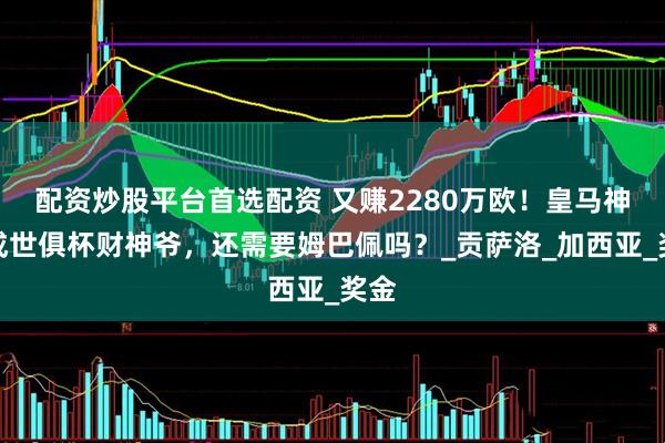配资炒股平台首选配资 又赚2280万欧！皇马神锋成世俱杯财神爷，还需要姆巴佩吗？_贡萨洛_加西亚_奖金