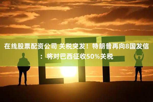 在线股票配资公司 关税突发！特朗普再向8国发信：将对巴西征收50%关税