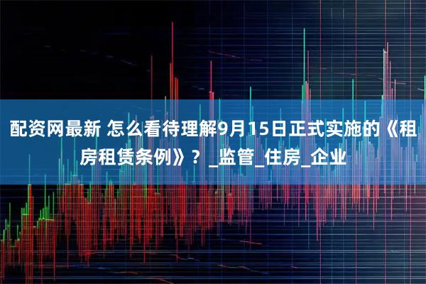 配资网最新 怎么看待理解9月15日正式实施的《租房租赁条例》？_监管_住房_企业
