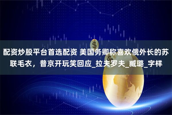 配资炒股平台首选配资 美国务卿称喜欢俄外长的苏联毛衣，普京开玩笑回应_拉夫罗夫_臧璐_字样