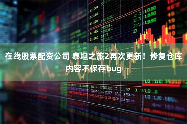 在线股票配资公司 泰坦之旅2再次更新！修复仓库内容不保存bug