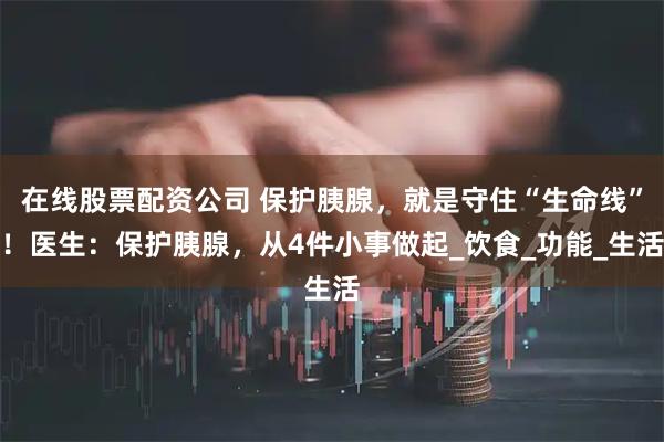 在线股票配资公司 保护胰腺，就是守住“生命线”！医生：保护胰腺，从4件小事做起_饮食_功能_生活