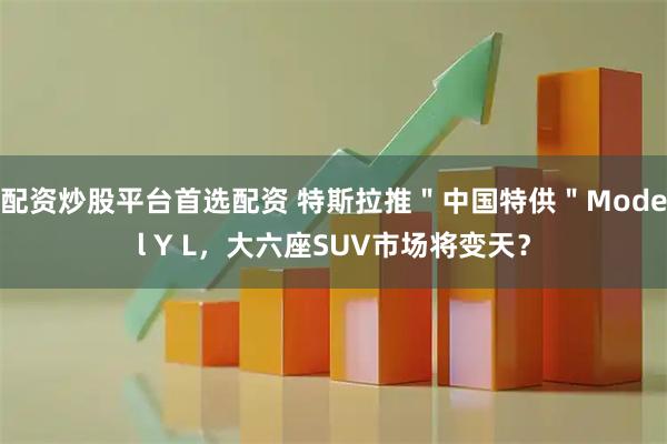配资炒股平台首选配资 特斯拉推＂中国特供＂Model Y L，大六座SUV市场将变天？