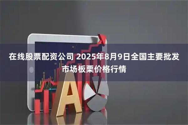 在线股票配资公司 2025年8月9日全国主要批发市场板栗价格行情