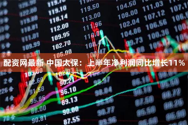 配资网最新 中国太保：上半年净利润同比增长11%