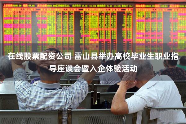 在线股票配资公司 雷山县举办高校毕业生职业指导座谈会暨入企体验活动