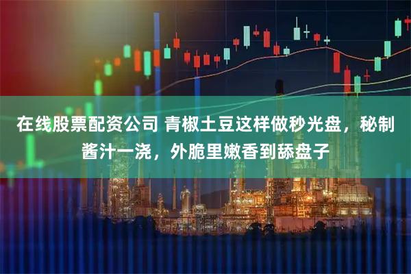 在线股票配资公司 青椒土豆这样做秒光盘，秘制酱汁一浇，外脆里嫩香到舔盘子