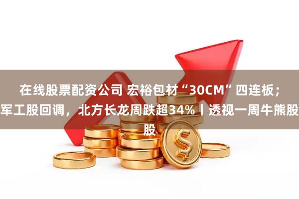在线股票配资公司 宏裕包材“30CM”四连板；军工股回调，北方长龙周跌超34%丨透视一周牛熊股