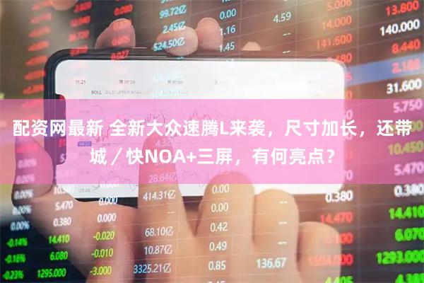 配资网最新 全新大众速腾L来袭，尺寸加长，还带城／快NOA+三屏，有何亮点？