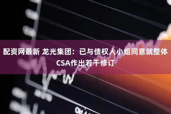 配资网最新 龙光集团：已与债权人小组同意就整体CSA作出若干修订