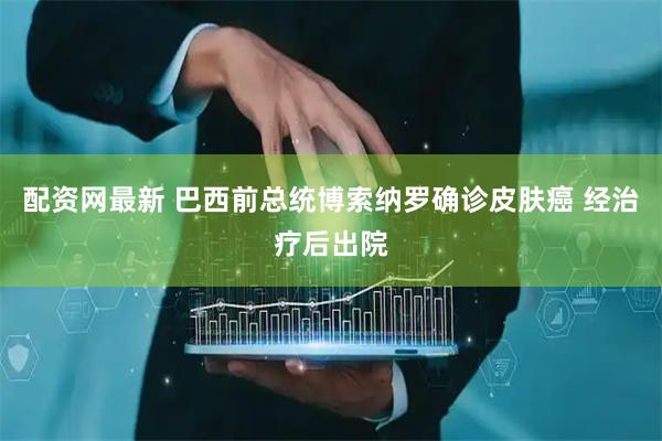 配资网最新 巴西前总统博索纳罗确诊皮肤癌 经治疗后出院