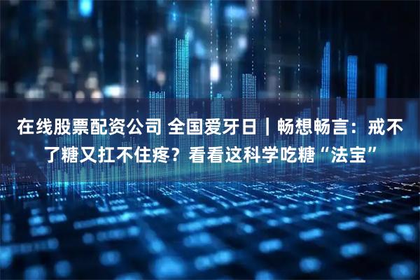 在线股票配资公司 全国爱牙日｜畅想畅言：戒不了糖又扛不住疼？看看这科学吃糖“法宝”