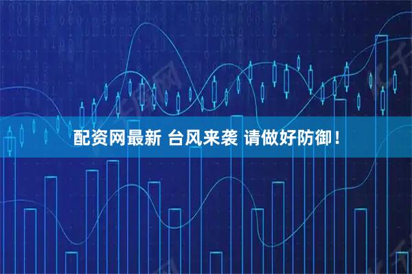 配资网最新 台风来袭 请做好防御！