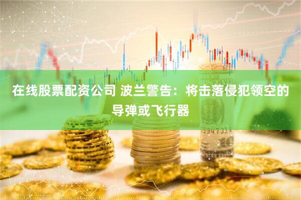 在线股票配资公司 波兰警告：将击落侵犯领空的导弹或飞行器