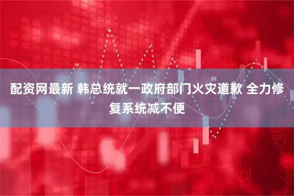 配资网最新 韩总统就一政府部门火灾道歉 全力修复系统减不便