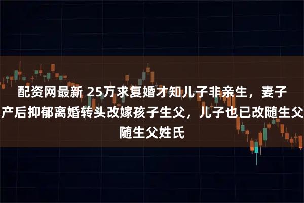 配资网最新 25万求复婚才知儿子非亲生，妻子借口产后抑郁离婚转头改嫁孩子生父，儿子也已改随生父姓氏