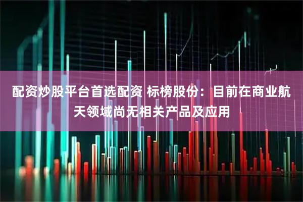 配资炒股平台首选配资 标榜股份：目前在商业航天领域尚无相关产品及应用