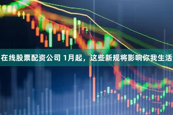 在线股票配资公司 1月起，这些新规将影响你我生活