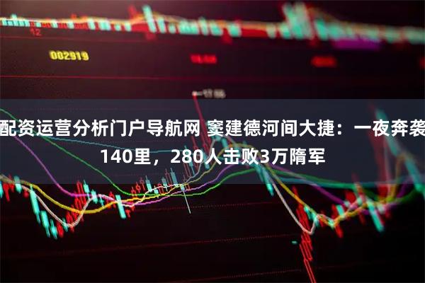 配资运营分析门户导航网 窦建德河间大捷：一夜奔袭140里，280人击败3万隋军