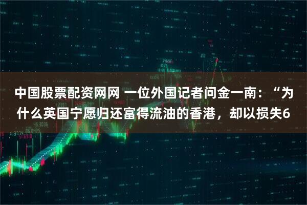 中国股票配资网网 一位外国记者问金一南：“为什么英国宁愿归还富得流油的香港，却以损失6