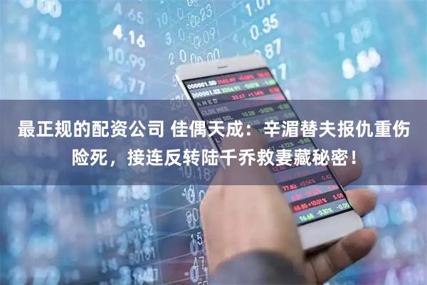 最正规的配资公司 佳偶天成:辛湄替夫报仇重伤险死,接连反转陆千乔救妻藏秘密!